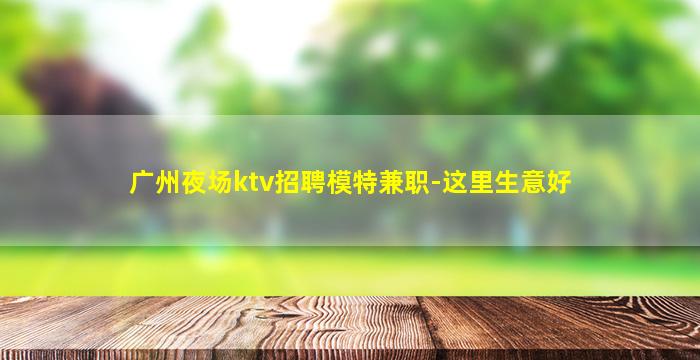 广州夜场ktv招聘模特兼职-这里生意好